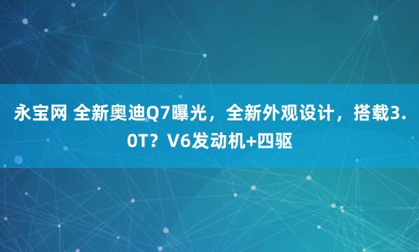 永宝网 全新奥迪Q7曝光，全新外观设计，搭载3.0T？V6发动机+四驱
