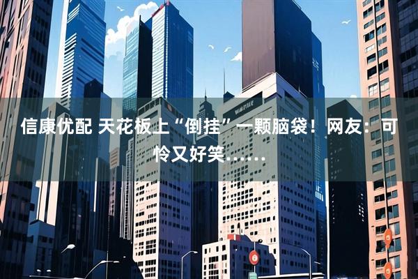 信康优配 天花板上“倒挂”一颗脑袋！网友：可怜又好笑……