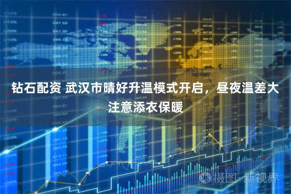 钻石配资 武汉市晴好升温模式开启，昼夜温差大注意添衣保暖