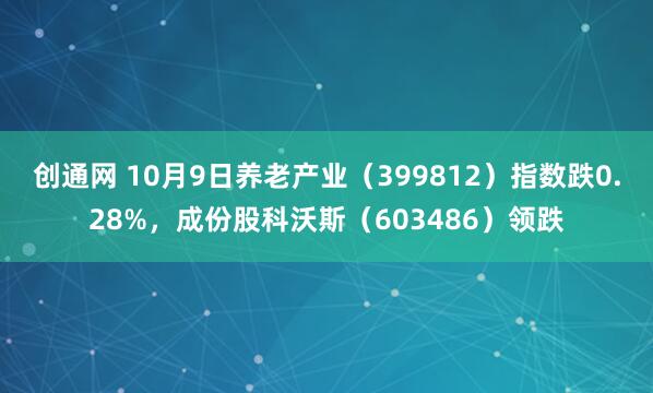 创通网 10月9日养老产业（399812）指数跌0.28%，成份股科沃斯（603486）领跌