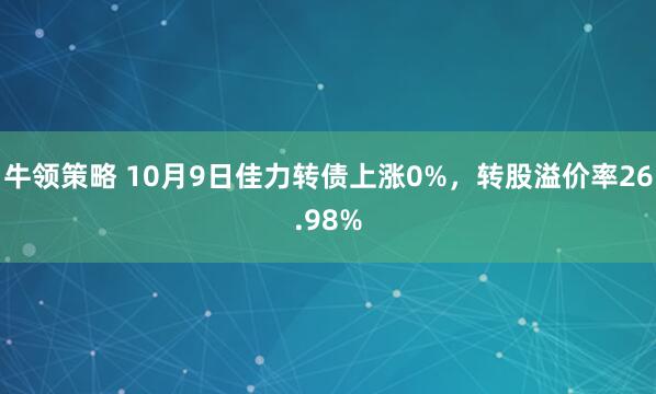 牛领策略 10月9日佳力转债上涨0%，转股溢价率26.98%