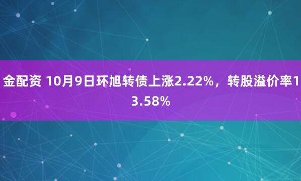 金配资 10月9日环旭转债上涨2.22%，转股溢价率13.58%