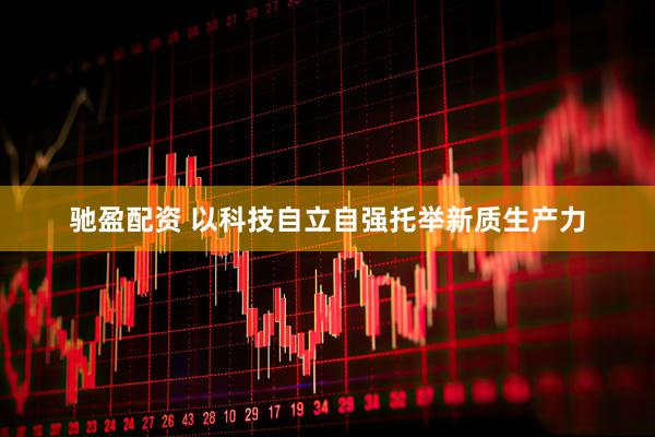 驰盈配资 以科技自立自强托举新质生产力