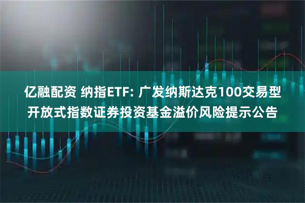 亿融配资 纳指ETF: 广发纳斯达克100交易型开放式指数证券投资基金溢价风险提示公告