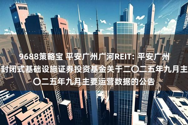 9688策略宝 平安广州广河REIT: 平安广州交投广河高速公路封闭式基础设施证券投资基金关于二〇二五年九月主要运营数据的公告
