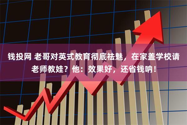钱投网 老哥对英式教育彻底祛魅，在家盖学校请老师教娃？他：效果好，还省钱呐！