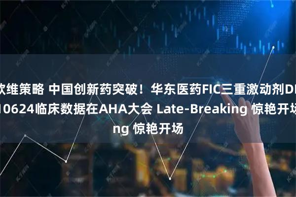 欧维策略 中国创新药突破！华东医药FIC三重激动剂DR10624临床数据在AHA大会 Late-Breaking 惊艳开场