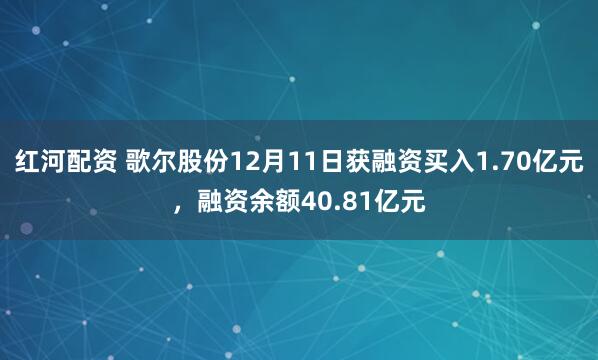 红河配资 歌尔股份12月11日获融资买入1.70亿元，融资余额40.81亿元