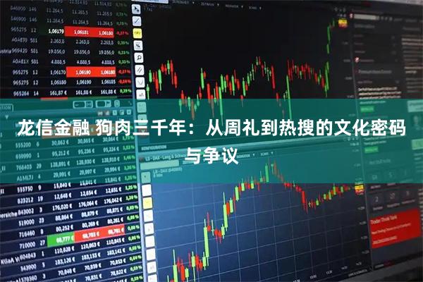 龙信金融 狗肉三千年：从周礼到热搜的文化密码与争议