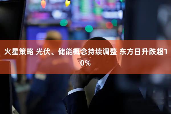 火星策略 光伏、储能概念持续调整 东方日升跌超10%