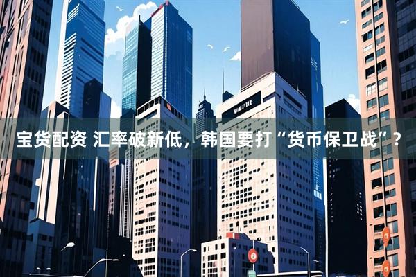 宝货配资 汇率破新低，韩国要打“货币保卫战”？