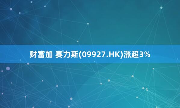 财富加 赛力斯(09927.HK)涨超3%