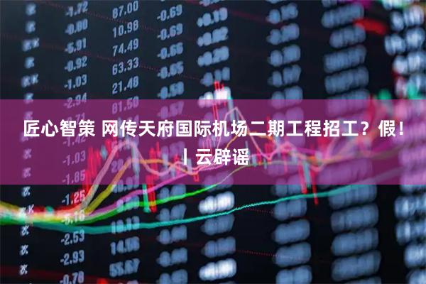 匠心智策 网传天府国际机场二期工程招工？假！丨云辟谣