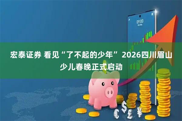 宏泰证券 看见“了不起的少年” 2026四川眉山少儿春晚正式启动