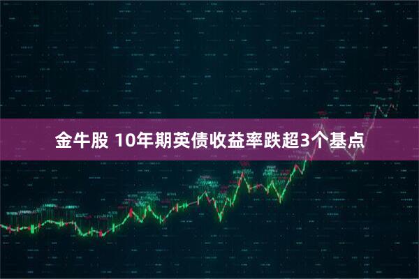 金牛股 10年期英债收益率跌超3个基点