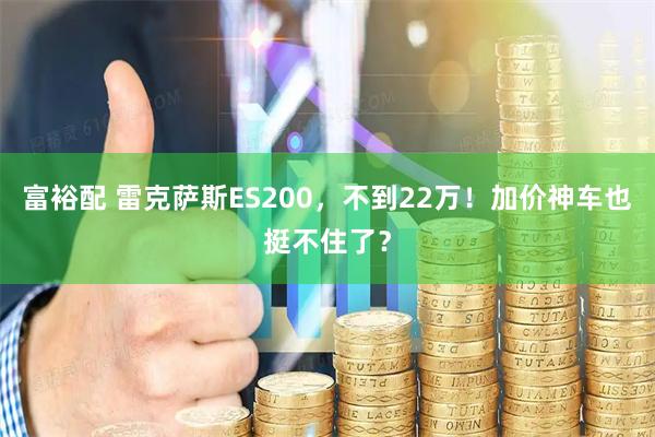 富裕配 雷克萨斯ES200，不到22万！加价神车也挺不住了？