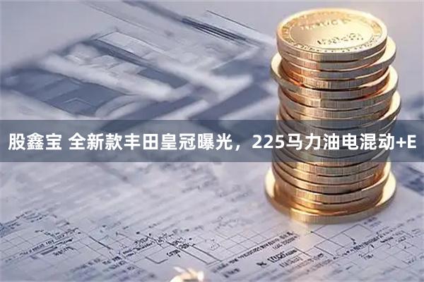 股鑫宝 全新款丰田皇冠曝光，225马力油电混动+E