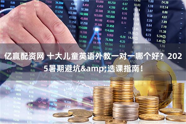 亿赢配资网 十大儿童英语外教一对一哪个好？2025暑期避坑&选课指南！